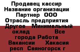 Продавец-кассир › Название организации ­ Партнер, ООО › Отрасль предприятия ­ Другое › Минимальный оклад ­ 46 000 - Все города Работа » Вакансии   . Хакасия респ.,Саяногорск г.